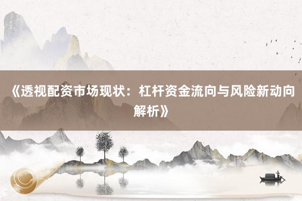 《透视配资市场现状：杠杆资金流向与风险新动向解析》