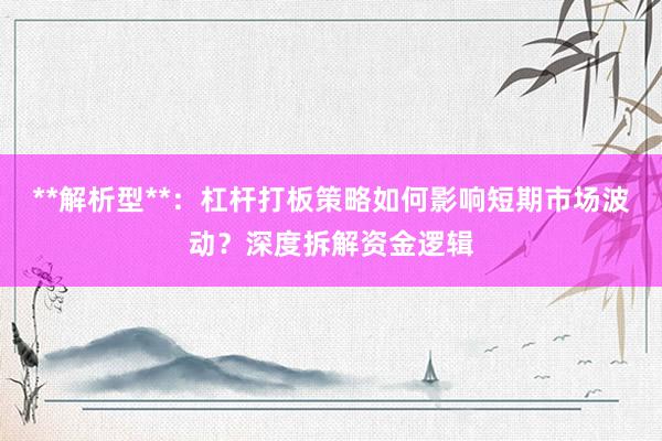 **解析型**:杠杆打板策略如何影响短期市场波动?深度拆解资金逻辑