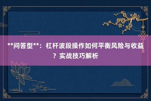 **问答型**：杠杆波段操作如何平衡风险与收益？实战技巧解析