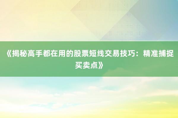 《揭秘高手都在用的股票短线交易技巧：精准捕捉买卖点》