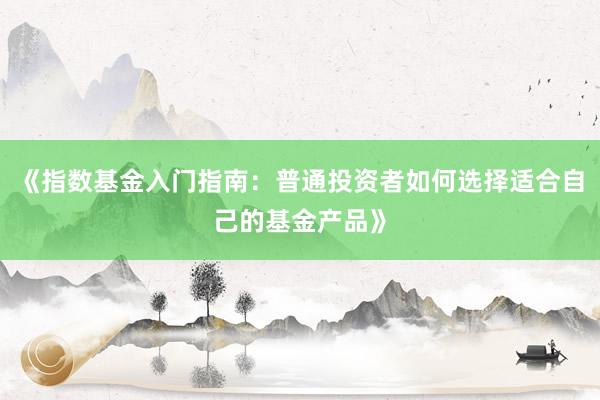 《指数基金入门指南：普通投资者如何选择适合自己的基金产品》
