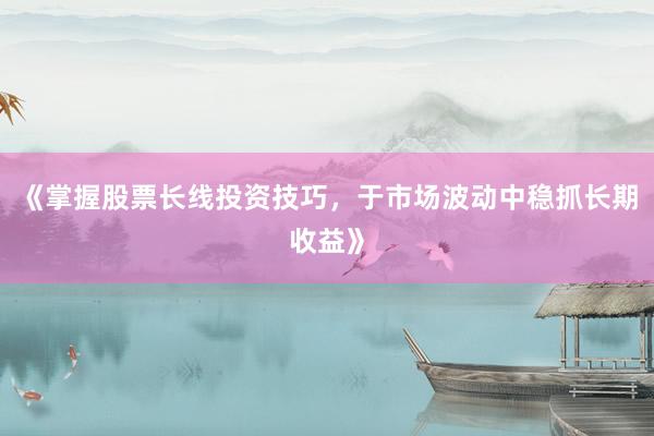 《掌握股票长线投资技巧，于市场波动中稳抓长期收益》