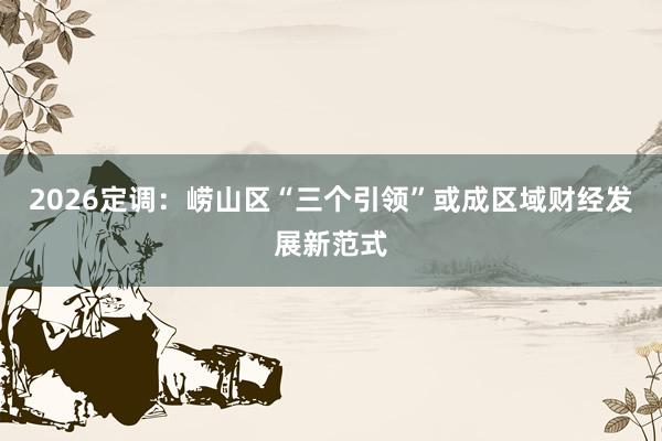 2026定调：崂山区“三个引领”或成区域财经发展新范式