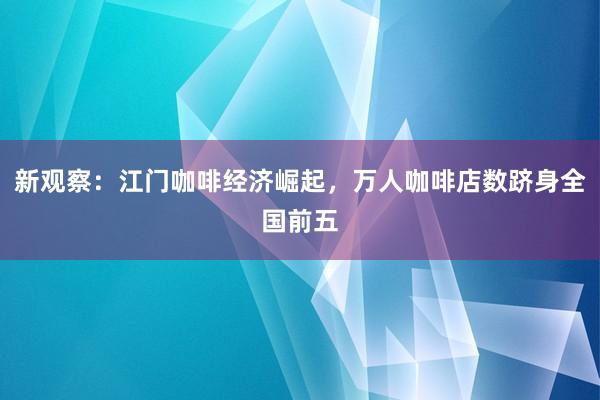 新观察:江门咖啡经济崛起,万人咖啡店数跻身全国前五