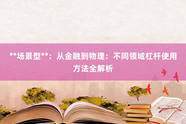 **场景型**：从金融到物理：不同领域杠杆使用方法全解析