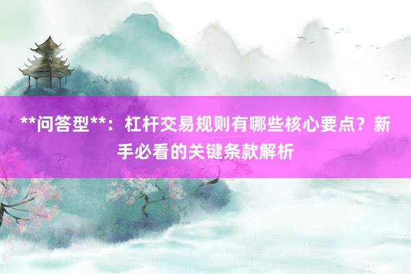 **问答型**：杠杆交易规则有哪些核心要点？新手必看的关键条款解析