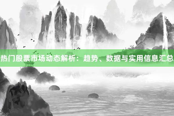 热门股票市场动态解析：趋势、数据与实用信息汇总