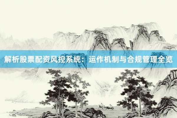 解析股票配资风控系统：运作机制与合规管理全览