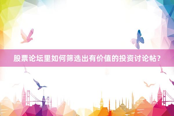 股票论坛里如何筛选出有价值的投资讨论帖？