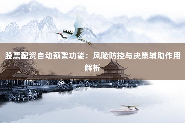 股票配资自动预警功能：风险防控与决策辅助作用解析
