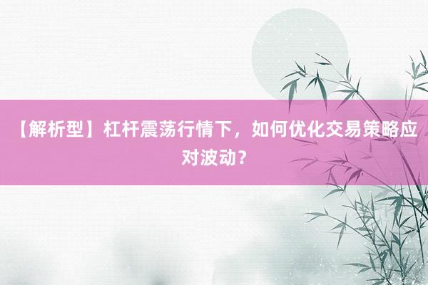 【解析型】杠杆震荡行情下，如何优化交易策略应对波动？