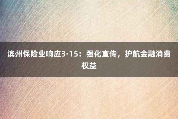 滨州保险业响应3·15：强化宣传，护航金融消费权益