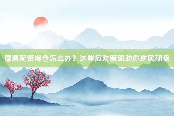 遭遇配资爆仓怎么办？这些应对策略助你逆风翻盘