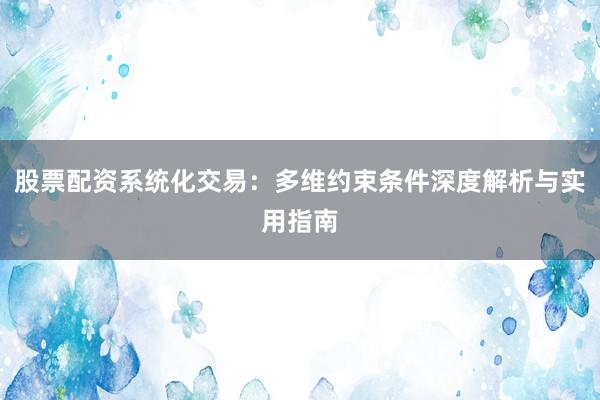 股票配资系统化交易：多维约束条件深度解析与实用指南