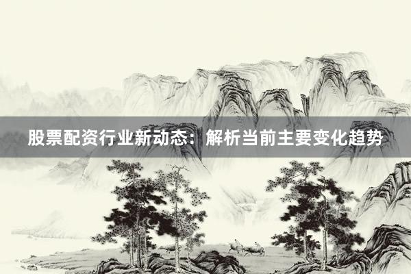 股票配资行业新动态：解析当前主要变化趋势