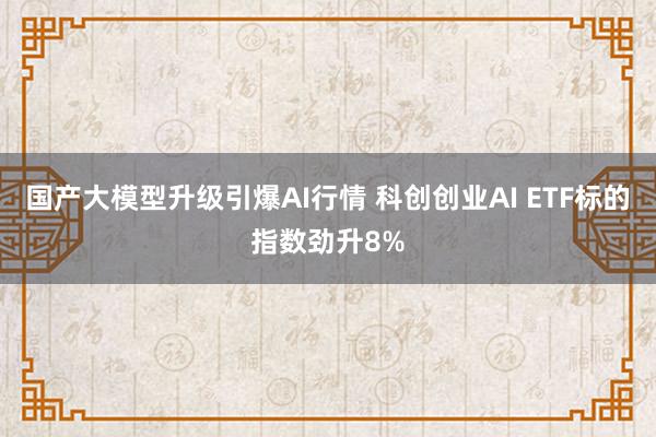 国产大模型升级引爆AI行情 科创创业AI ETF标的指数劲升8%