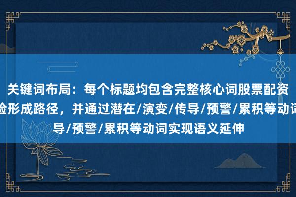 关键词布局：每个标题均包含完整核心词股票配资资金链断裂风险形成路径，并通过潜在/演变/传导/预警/累积等动词实现语义延伸