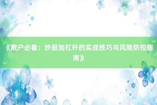 《散户必看：炒股加杠杆的实战技巧与风险防控指南》