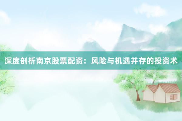 深度剖析南京股票配资：风险与机遇并存的投资术
