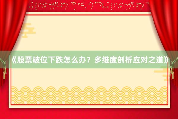 《股票破位下跌怎么办？多维度剖析应对之道》