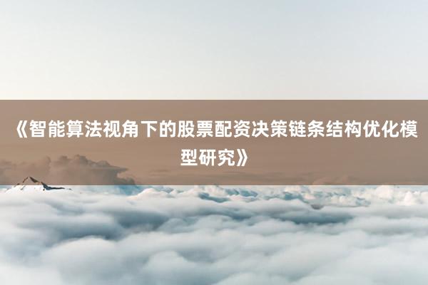 《智能算法视角下的股票配资决策链条结构优化模型研究》