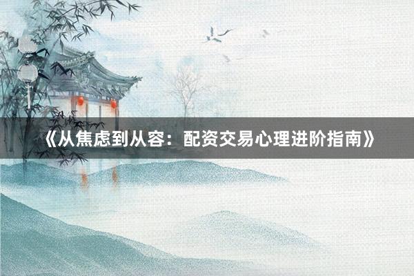 《从焦虑到从容：配资交易心理进阶指南》