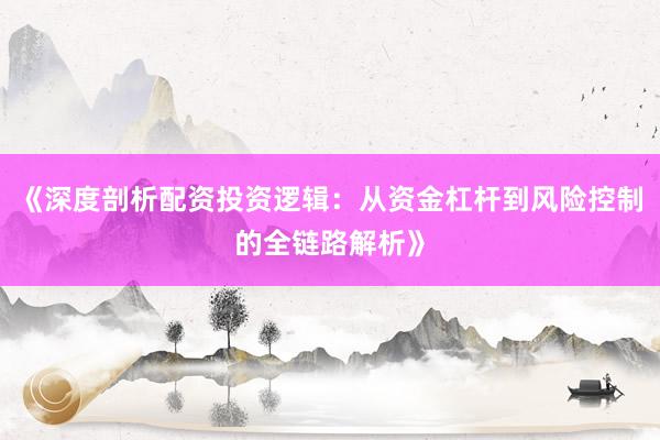 《深度剖析配资投资逻辑：从资金杠杆到风险控制的全链路解析》
