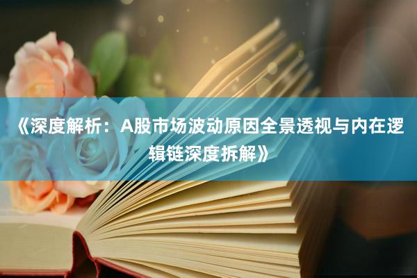 《深度解析：A股市场波动原因全景透视与内在逻辑链深度拆解》