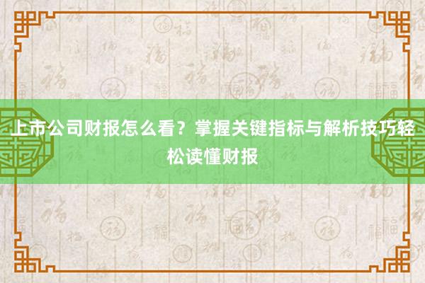 上市公司财报怎么看？掌握关键指标与解析技巧轻松读懂财报