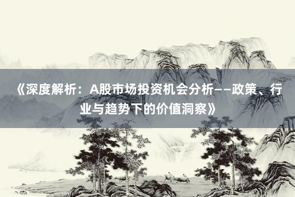 《深度解析：A股市场投资机会分析——政策、行业与趋势下的价值洞察》
