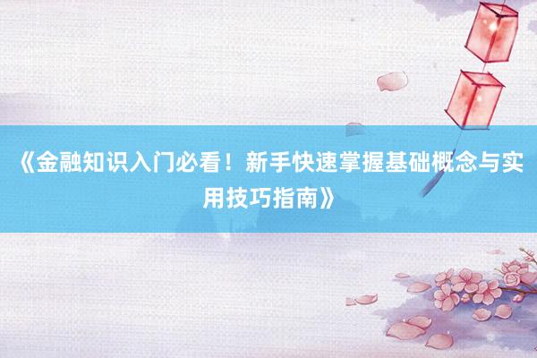 《金融知识入门必看！新手快速掌握基础概念与实用技巧指南》