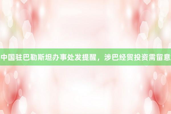 中国驻巴勒斯坦办事处发提醒，涉巴经贸投资需留意