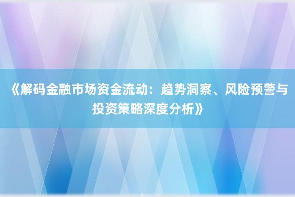《解码金融市场资金流动：趋势洞察、风险预警与投资策略深度分析》