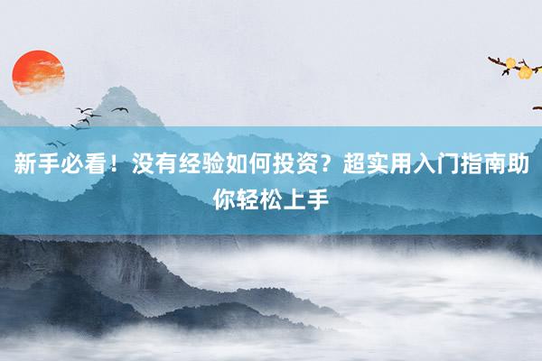 新手必看！没有经验如何投资？超实用入门指南助你轻松上手