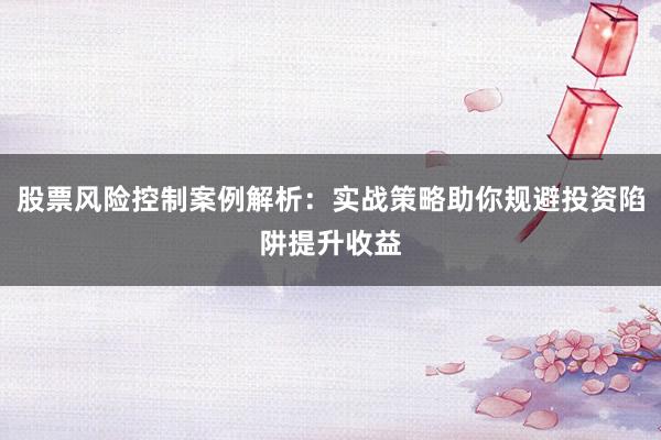 股票风险控制案例解析：实战策略助你规避投资陷阱提升收益