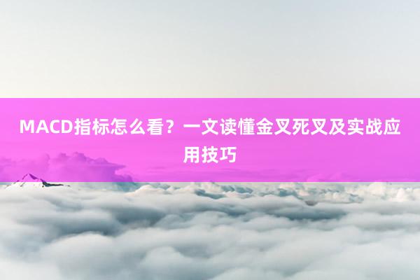 MACD指标怎么看？一文读懂金叉死叉及实战应用技巧