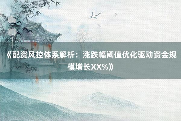 《配资风控体系解析：涨跌幅阈值优化驱动资金规模增长XX%》