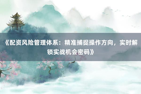 《配资风险管理体系：精准捕捉操作方向，实时解锁实战机会密码》