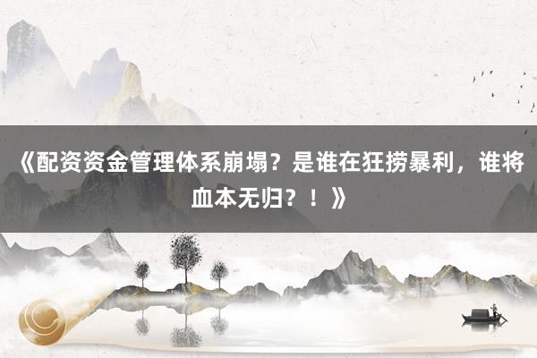 《配资资金管理体系崩塌？是谁在狂捞暴利，谁将血本无归？！》