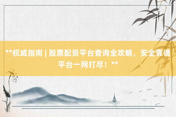 **权威指南 | 股票配资平台查询全攻略，安全靠谱平台一网打尽！**