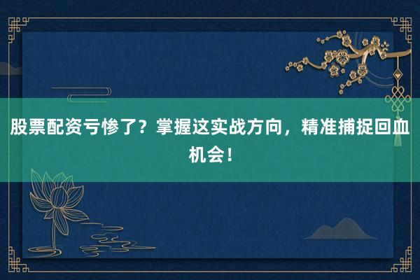 股票配资亏惨了？掌握这实战方向，精准捕捉回血机会！