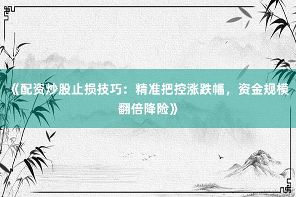 《配资炒股止损技巧：精准把控涨跌幅，资金规模翻倍降险》