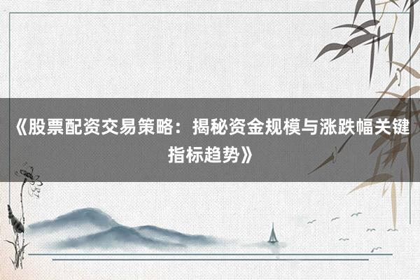 《股票配资交易策略：揭秘资金规模与涨跌幅关键指标趋势》