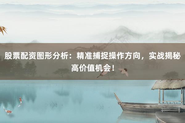 股票配资图形分析：精准捕捉操作方向，实战揭秘高价值机会！