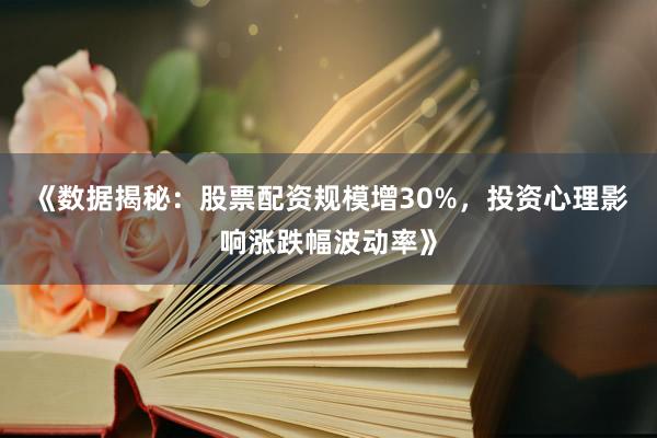 《数据揭秘：股票配资规模增30%，投资心理影响涨跌幅波动率》