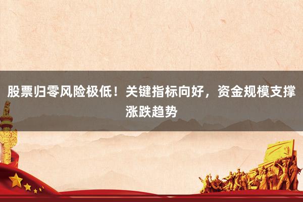 股票归零风险极低！关键指标向好，资金规模支撑涨跌趋势