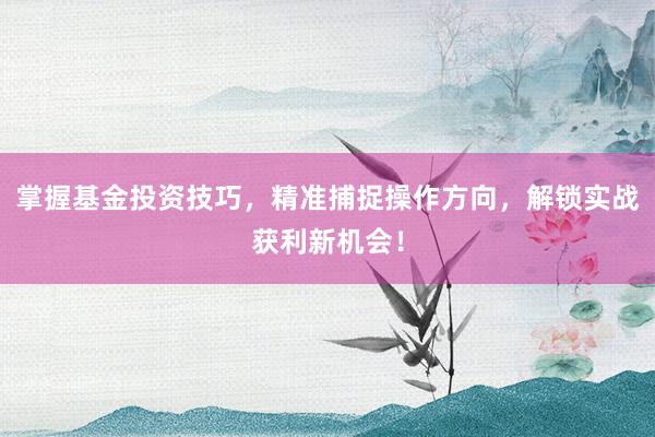 掌握基金投资技巧，精准捕捉操作方向，解锁实战获利新机会！