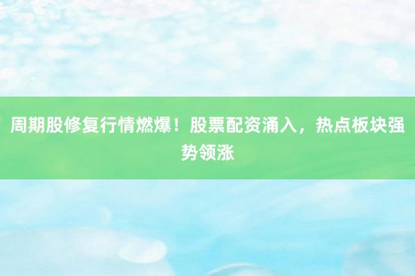 周期股修复行情燃爆！股票配资涌入，热点板块强势领涨