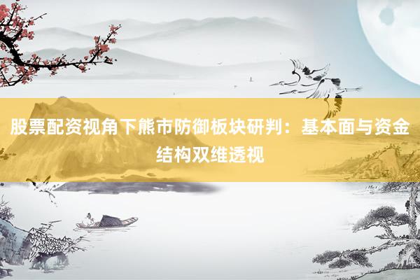 股票配资视角下熊市防御板块研判：基本面与资金结构双维透视