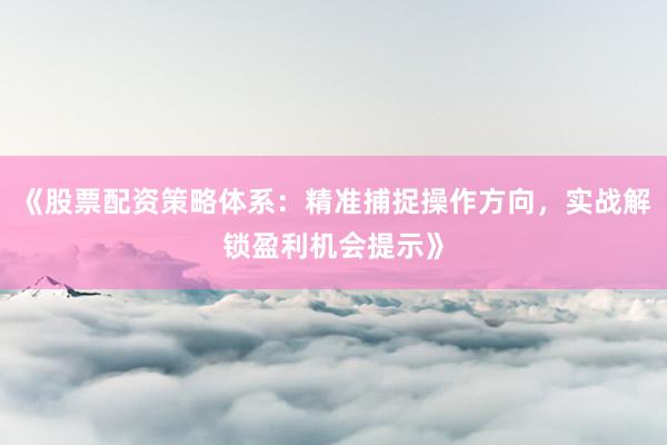 《股票配资策略体系：精准捕捉操作方向，实战解锁盈利机会提示》